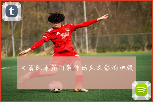 火箭队冰箱门事件始末及影响回顾