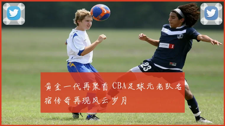 黄金一代再聚首 CBA足球元老队名宿传奇再现风云岁月