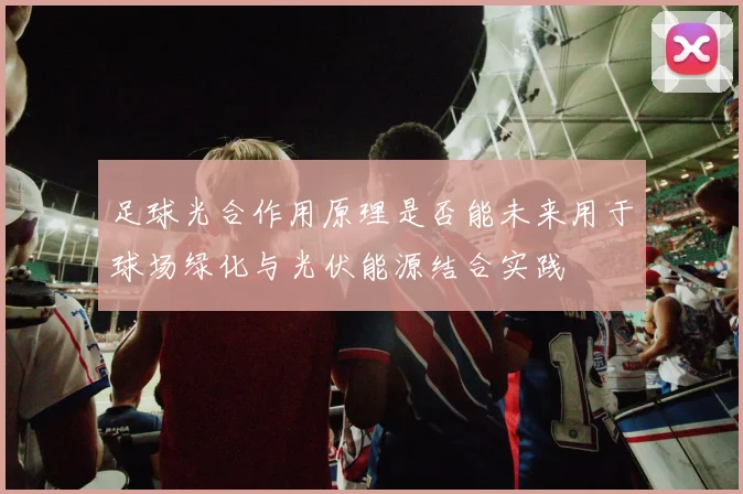 足球光合作用原理是否能未来用于球场绿化与光伏能源结合实践