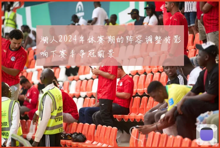 湖人2024年休赛期的阵容调整将影响下赛季争冠前景