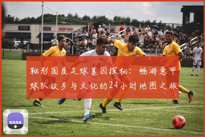 靴形国度足球基因探秘：畅游意甲球队故乡与文化的24小时地图之旅