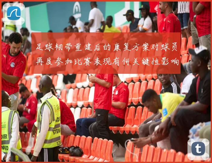 足球韧带重建后的康复方案对球员再度参加比赛表现有何关键性影响