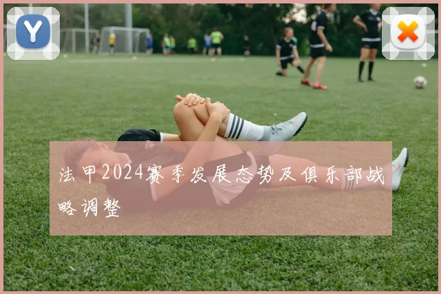 法甲2024赛季发展态势及俱乐部战略调整