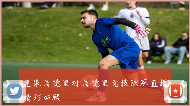 皇家马德里对马德里竞技欧冠直播精彩回顾