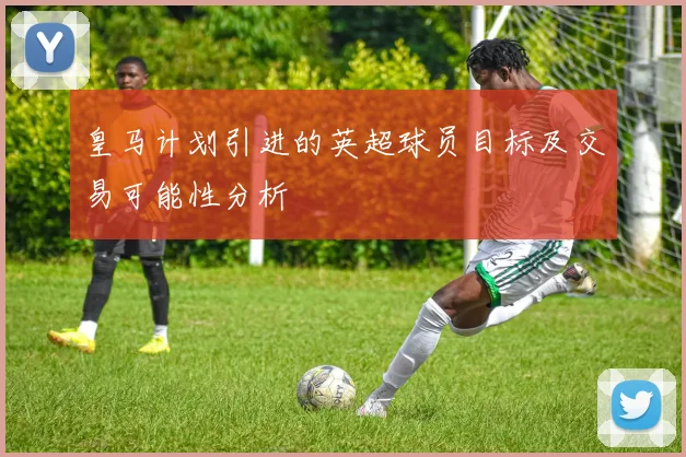 皇马计划引进的英超球员目标及交易可能性分析