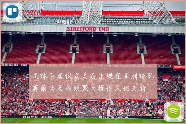 足球茶道仪式是否出现在亚洲球队赛前为团队凝聚力提供文化支持