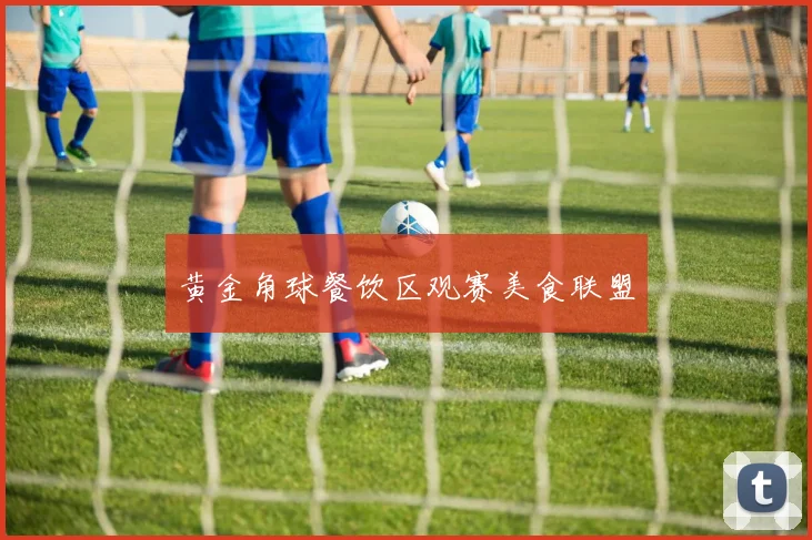 黄金角球餐饮区观赛美食联盟