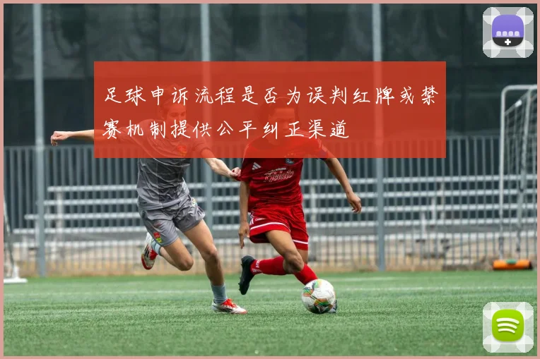 足球申诉流程是否为误判红牌或禁赛机制提供公平纠正渠道